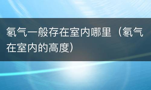 氡气一般存在室内哪里（氡气在室内的高度）