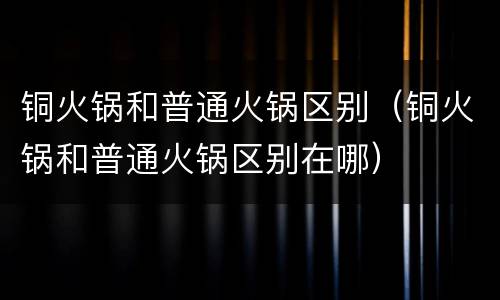 铜火锅和普通火锅区别（铜火锅和普通火锅区别在哪）
