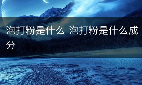泡打粉是什么 泡打粉是什么成分