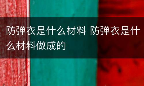 防弹衣是什么材料 防弹衣是什么材料做成的