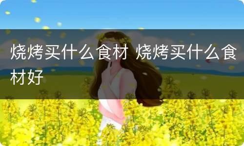 烧烤买什么食材 烧烤买什么食材好
