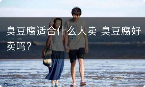臭豆腐适合什么人卖 臭豆腐好卖吗?