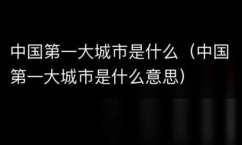 中国第一大城市是什么（中国第一大城市是什么意思）