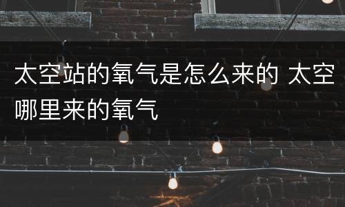 太空站的氧气是怎么来的 太空哪里来的氧气