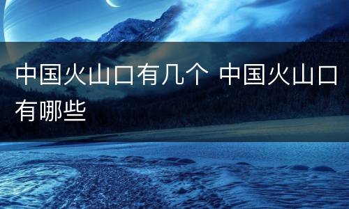 中国火山口有几个 中国火山口有哪些