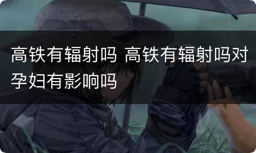 高铁有辐射吗 高铁有辐射吗对孕妇有影响吗