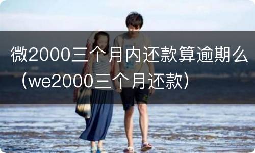 微2000三个月内还款算逾期么（we2000三个月还款）