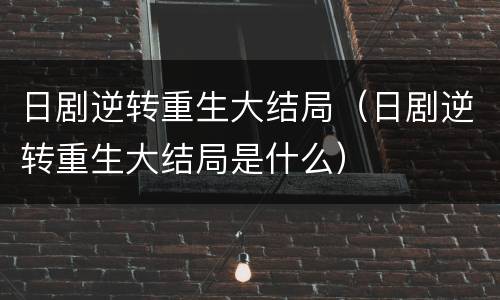 日剧逆转重生大结局（日剧逆转重生大结局是什么）