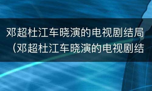 邓超杜江车晓演的电视剧结局（邓超杜江车晓演的电视剧结局怎么样）