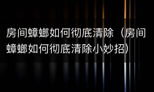 房间蟑螂如何彻底清除（房间蟑螂如何彻底清除小妙招）