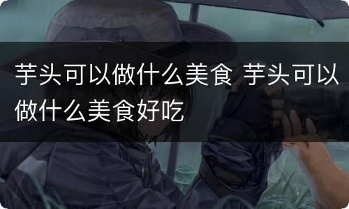 芋头可以做什么美食 芋头可以做什么美食好吃
