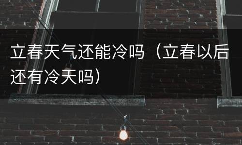 立春天气还能冷吗（立春以后还有冷天吗）