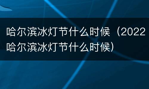 哈尔滨冰灯节什么时候（2022哈尔滨冰灯节什么时候）