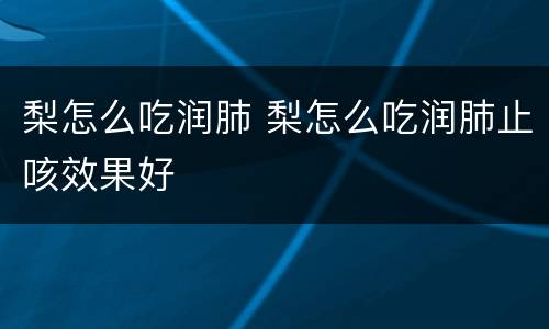 梨怎么吃润肺 梨怎么吃润肺止咳效果好