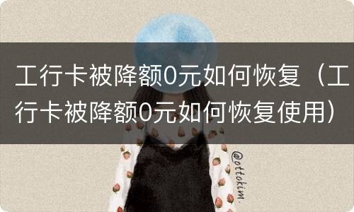 工行卡被降额0元如何恢复（工行卡被降额0元如何恢复使用）