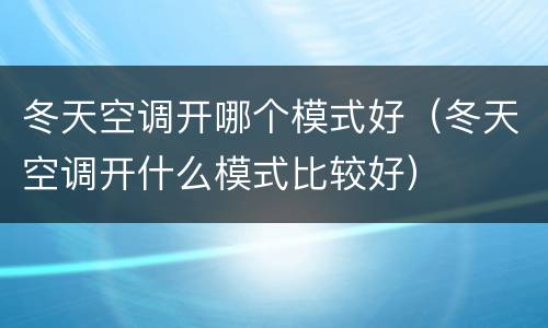 冬天空调开哪个模式好（冬天空调开什么模式比较好）