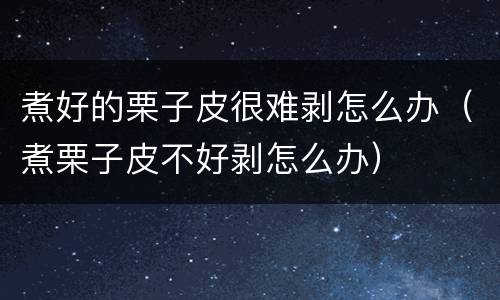 煮好的栗子皮很难剥怎么办（煮栗子皮不好剥怎么办）
