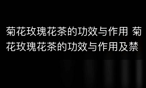 菊花玫瑰花茶的功效与作用 菊花玫瑰花茶的功效与作用及禁忌
