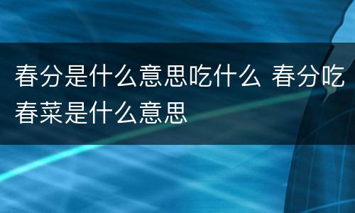 春分是什么意思吃什么 春分吃春菜是什么意思