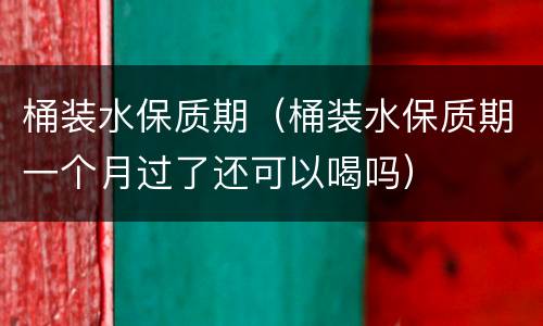 桶装水保质期（桶装水保质期一个月过了还可以喝吗）
