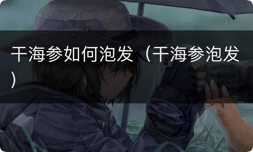 干海参如何泡发（干海参泡发）