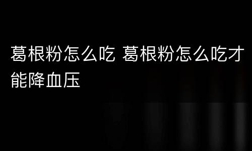 葛根粉怎么吃 葛根粉怎么吃才能降血压