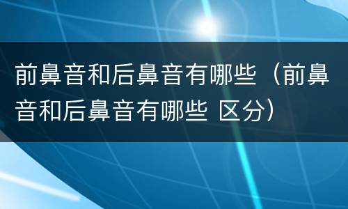 前鼻音和后鼻音有哪些（前鼻音和后鼻音有哪些 区分）