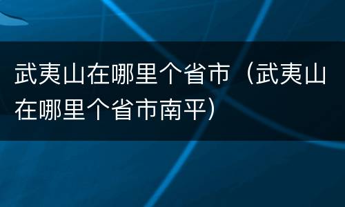 武夷山在哪里个省市（武夷山在哪里个省市南平）