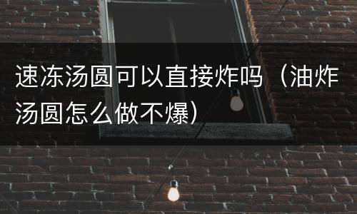 速冻汤圆可以直接炸吗（油炸汤圆怎么做不爆）