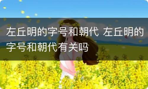 左丘明的字号和朝代 左丘明的字号和朝代有关吗