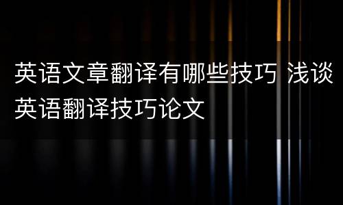 英语文章翻译有哪些技巧 浅谈英语翻译技巧论文