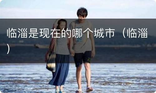 临淄是现在的哪个城市（临淄）