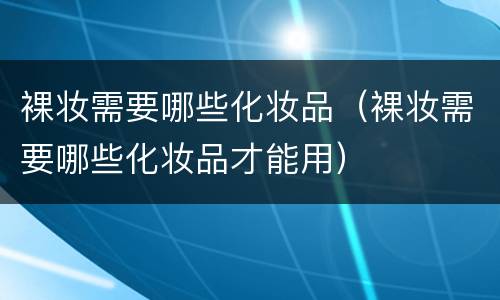 裸妆需要哪些化妆品（裸妆需要哪些化妆品才能用）