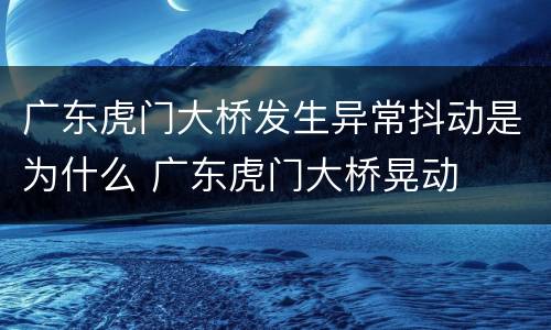 广东虎门大桥发生异常抖动是为什么 广东虎门大桥晃动