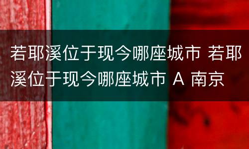 若耶溪位于现今哪座城市 若耶溪位于现今哪座城市 A 南京 B 绍兴 C 苏州 D 扬州