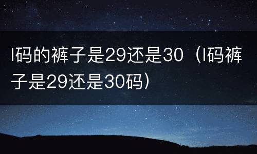 l码的裤子是29还是30（l码裤子是29还是30码）