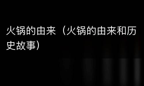 火锅的由来（火锅的由来和历史故事）