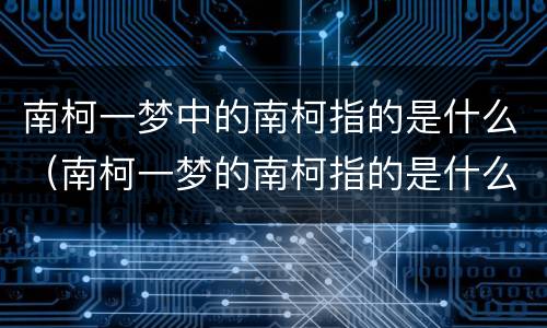 南柯一梦中的南柯指的是什么（南柯一梦的南柯指的是什么动物）