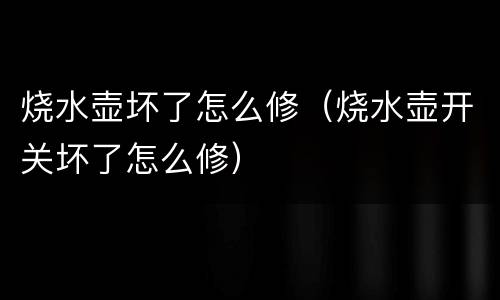 烧水壶坏了怎么修（烧水壶开关坏了怎么修）