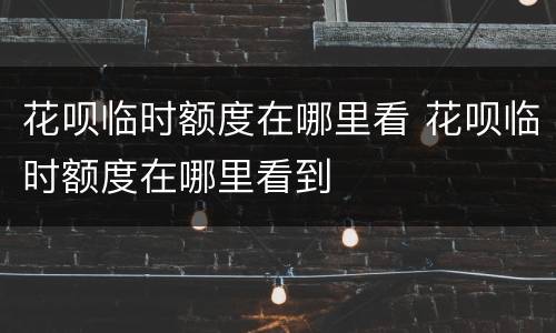 花呗临时额度在哪里看 花呗临时额度在哪里看到