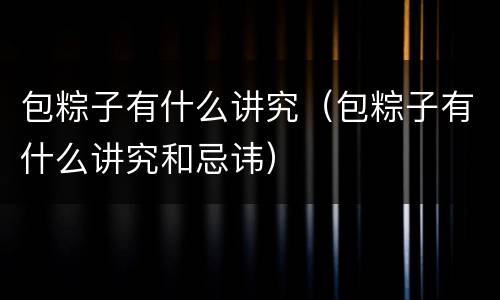 包粽子有什么讲究（包粽子有什么讲究和忌讳）