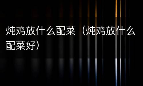 炖鸡放什么配菜（炖鸡放什么配菜好）
