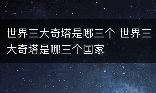 世界三大奇塔是哪三个 世界三大奇塔是哪三个国家