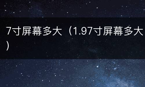 7寸屏幕多大（1.97寸屏幕多大）