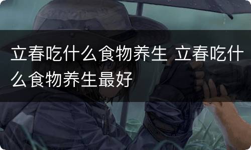 立春吃什么食物养生 立春吃什么食物养生最好