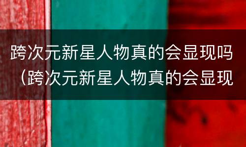 跨次元新星人物真的会显现吗（跨次元新星人物真的会显现吗）