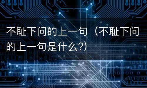 不耻下问的上一句（不耻下问的上一句是什么?）