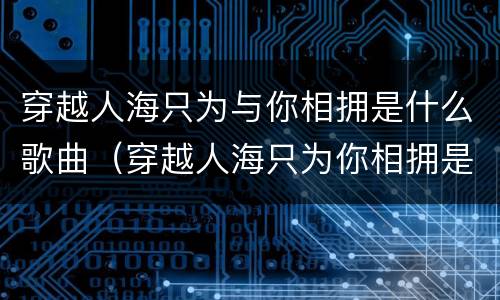 穿越人海只为与你相拥是什么歌曲（穿越人海只为你相拥是什么歌曲?）