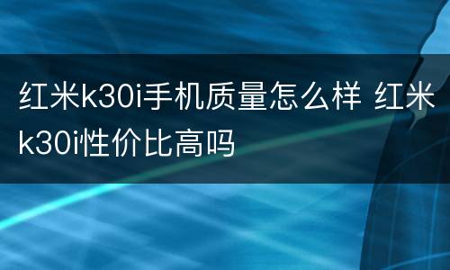红米k30i手机质量怎么样 红米k30i性价比高吗