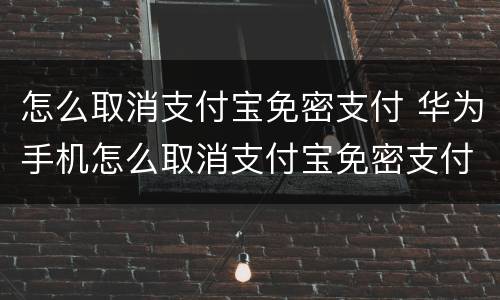 怎么取消支付宝免密支付 华为手机怎么取消支付宝免密支付